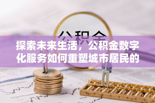 张家港探索未来生活，公积金数字化服务如何重塑城市居民的便利体验
