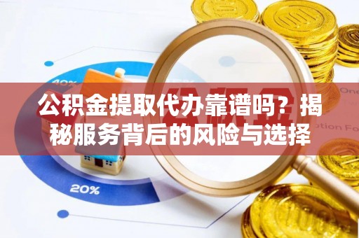 张家港公积金提取代办靠谱吗？揭秘服务背后的风险与选择
