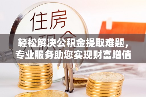 张家港轻松解决公积金提取难题，专业服务助您实现财富增值——代办公积金提取