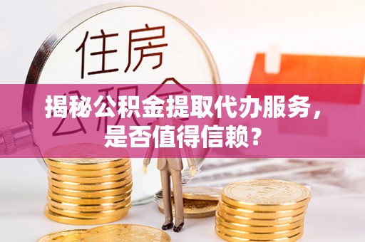 张家港揭秘公积金提取代办服务，是否值得信赖？