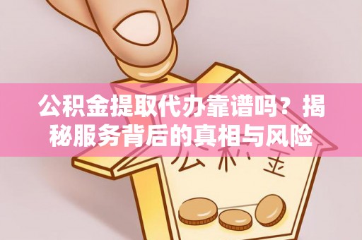 张家港公积金提取代办靠谱吗？揭秘服务背后的真相与风险