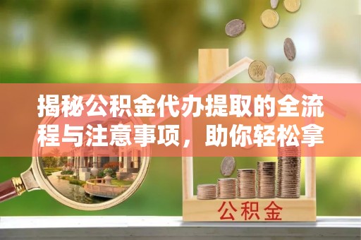 张家港揭秘公积金代办提取的全流程与注意事项，助你轻松拿回属于自己的钱