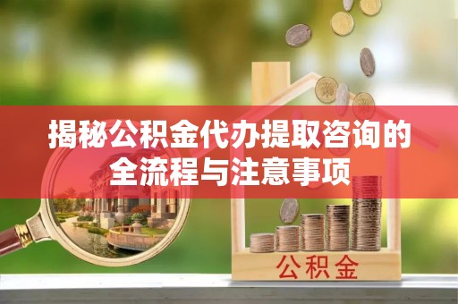 张家港揭秘公积金代办提取咨询的全流程与注意事项