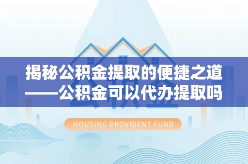 张家港揭秘公积金提取的便捷之道——公积金可以代办提取吗？