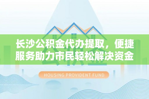 张家港长沙公积金代办提取，便捷服务助力市民轻松解决资金需求