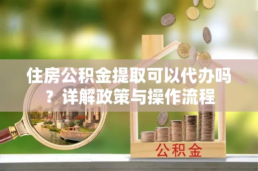 张家港住房公积金提取可以代办吗？详解政策与操作流程
