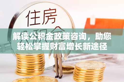 张家港解读公积金政策咨询，助您轻松掌握财富增长新途径