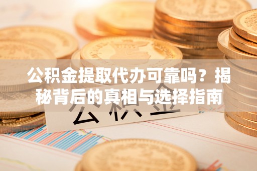 张家港公积金提取代办可靠吗？揭秘背后的真相与选择指南