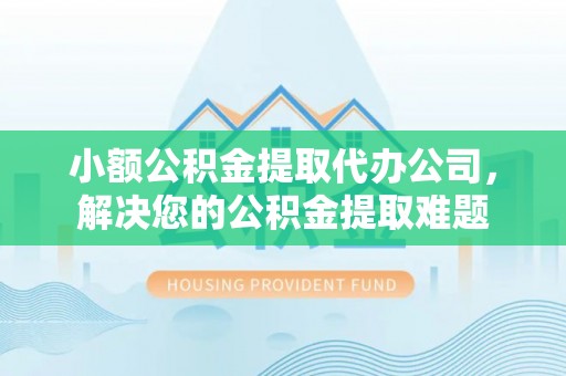 张家港小额公积金提取代办公司，解决您的公积金提取难题