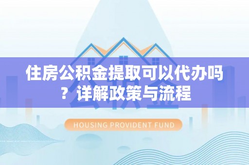 张家港住房公积金提取可以代办吗？详解政策与流程