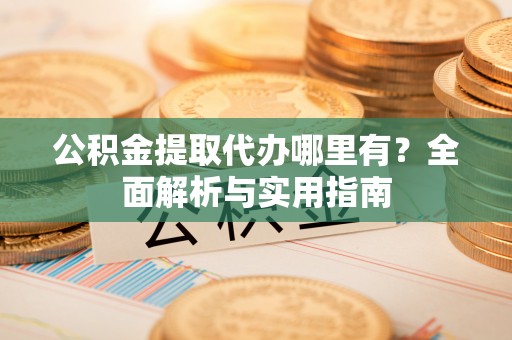 张家港公积金提取代办哪里有？全面解析与实用指南