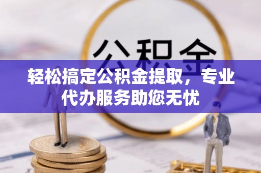 张家港轻松搞定公积金提取，专业代办服务助您无忧