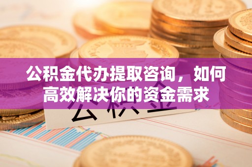 张家港公积金代办提取咨询，如何高效解决你的资金需求