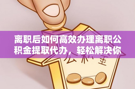 张家港离职后如何高效办理离职公积金提取代办，轻松解决你的后顾之忧