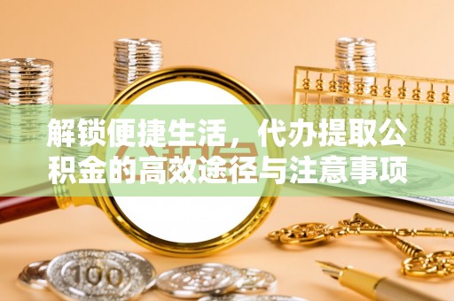 张家港解锁便捷生活，代办提取公积金的高效途径与注意事项