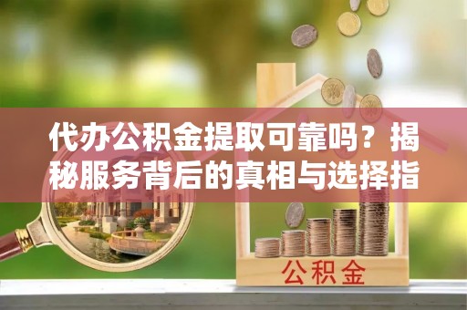 张家港代办公积金提取可靠吗？揭秘服务背后的真相与选择指南