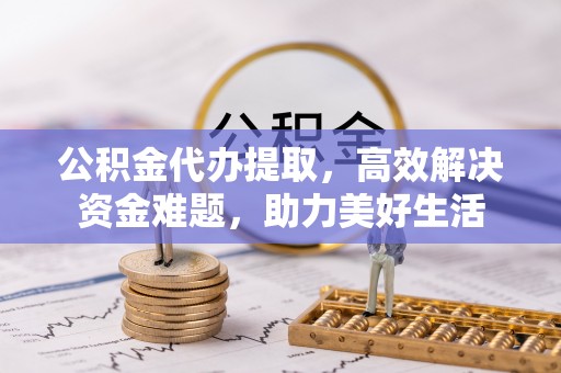 张家港公积金代办提取，高效解决资金难题，助力美好生活