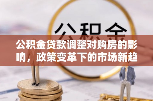 张家港公积金贷款调整对购房的影响，政策变革下的市场新趋势
