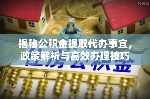 张家港揭秘公积金提取代办事宜，政策解析与高效办理技巧