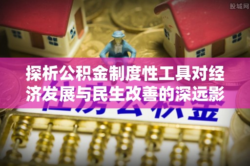 张家港探析公积金制度性工具对经济发展与民生改善的深远影响