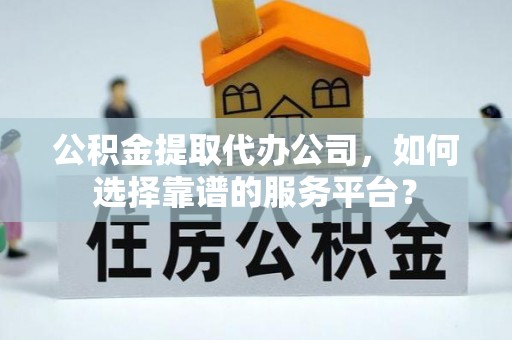 张家港公积金提取代办公司，如何选择靠谱的服务平台？