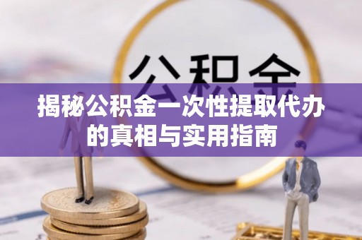 张家港揭秘公积金一次性提取代办的真相与实用指南
