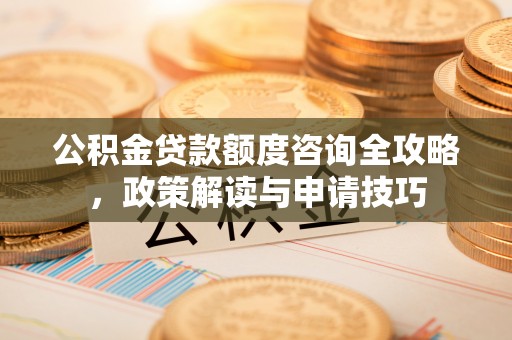 张家港公积金贷款额度咨询全攻略，政策解读与申请技巧