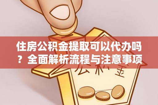 张家港住房公积金提取可以代办吗？全面解析流程与注意事项