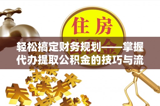 张家港轻松搞定财务规划——掌握代办提取公积金的技巧与流程