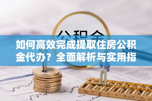 张家港如何高效完成提取住房公积金代办？全面解析与实用指南