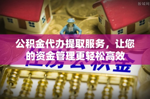 张家港公积金代办提取服务，让您的资金管理更轻松高效