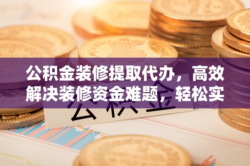 张家港公积金装修提取代办，高效解决装修资金难题，轻松实现家居梦想