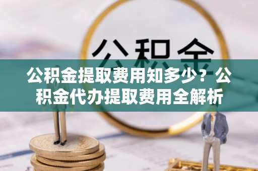 张家港公积金提取费用知多少？公积金代办提取费用全解析