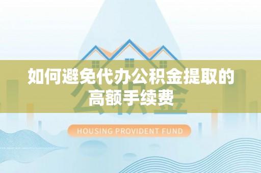 张家港如何避免代办公积金提取的高额手续费