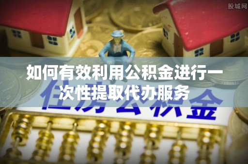 张家港如何有效利用公积金进行一次性提取代办服务