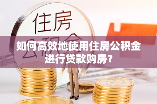 张家港如何高效地使用住房公积金进行贷款购房？