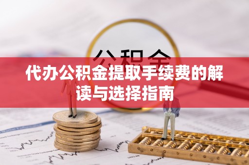 张家港代办公积金提取手续费的解读与选择指南
