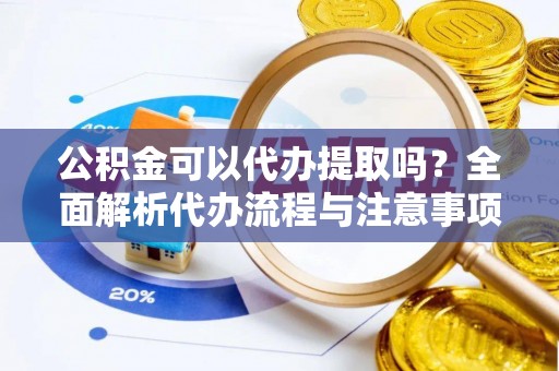 张家港公积金可以代办提取吗？全面解析代办流程与注意事项